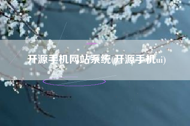 开源手机网站系统(开源手机ui)
