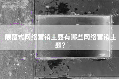 颠覆式网络营销主要有哪些网络营销主题？
