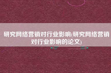 研究网络营销对行业影响(研究网络营销对行业影响的论文)