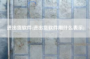 进出货软件(进出货软件用什么表示)
