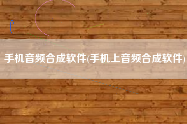 手机音频合成软件(手机上音频合成软件)