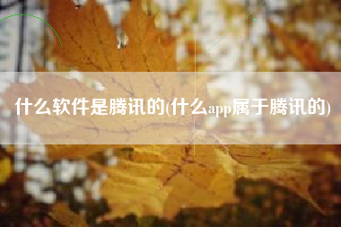 什么软件是腾讯的(什么app属于腾讯的)
