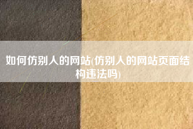 如何仿别人的网站(仿别人的网站页面结构违法吗)