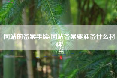 网站的备案手续(网站备案要准备什么材料)