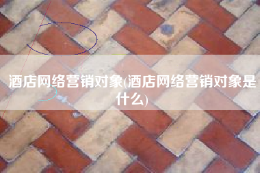 酒店网络营销对象(酒店网络营销对象是什么)