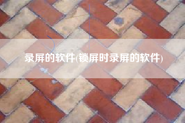 录屏的软件(锁屏时录屏的软件)