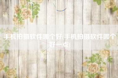 手机拍摄软件哪个好(手机拍摄软件哪个好一点)