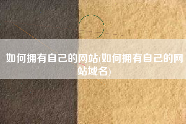 如何拥有自己的网站(如何拥有自己的网站域名)