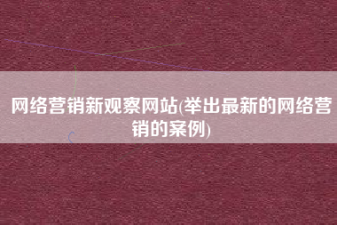 网络营销新观察网站(举出最新的网络营销的案例)