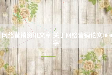 网络营销资讯文章(关于网络营销论文1000字)