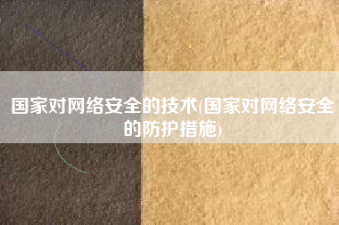 国家对网络安全的技术(国家对网络安全的防护措施)