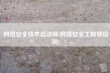 网络安全技术培训师(网络安全工程师培训)