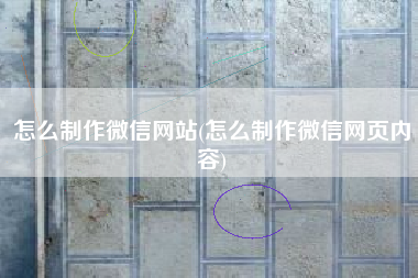 怎么制作微信网站(怎么制作微信网页内容)