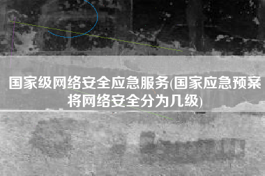 国家级网络安全应急服务(国家应急预案将网络安全分为几级)