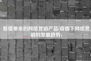 疫情带来的网络营销产品(疫情下网络营销的发展趋势)