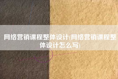 网络营销课程整体设计(网络营销课程整体设计怎么写)