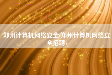 郑州计算机网络安全(郑州计算机网络安全招聘)