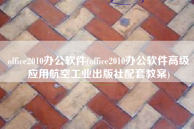 office2010办公软件(office2010办公软件高级应用航空工业出版社配套教案)