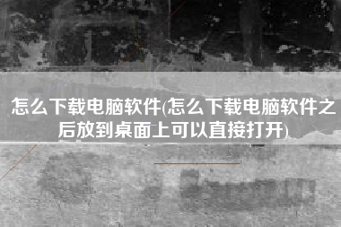 怎么下载电脑软件(怎么下载电脑软件之后放到桌面上可以直接打开)