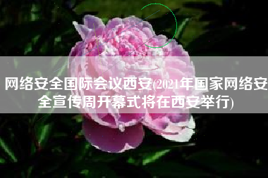 网络安全国际会议西安(2021年国家网络安全宣传周开幕式将在西安举行)