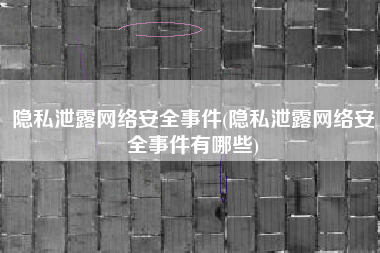 隐私泄露网络安全事件(隐私泄露网络安全事件有哪些)