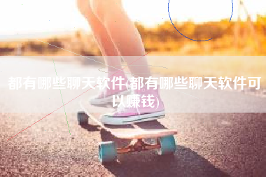 都有哪些聊天软件(都有哪些聊天软件可以赚钱)