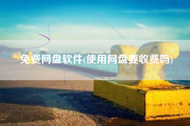 免费网盘软件(使用网盘要收费吗)