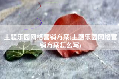 主题乐园网络营销方案(主题乐园网络营销方案怎么写)