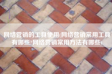 网络营销的工具使用(网络营销常用工具有哪些?网络营销常用方法有哪些)