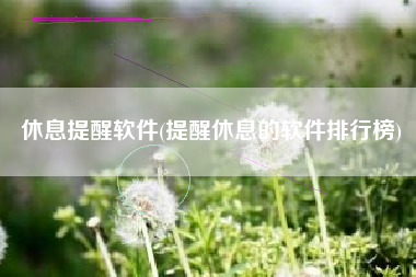 休息提醒软件(提醒休息的软件排行榜)