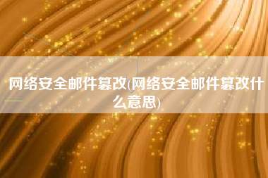 网络安全邮件篡改(网络安全邮件篡改什么意思)