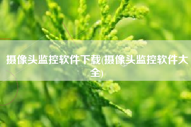 摄像头监控软件下载(摄像头监控软件大全)