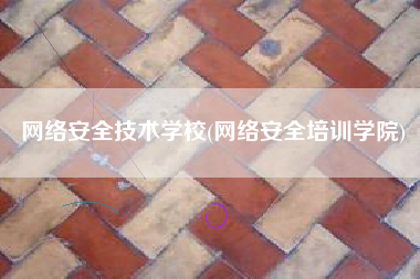 网络安全技术学校(网络安全培训学院)