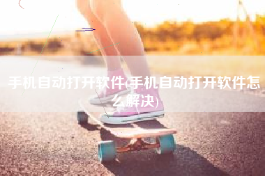 手机自动打开软件(手机自动打开软件怎么解决)