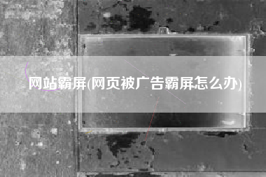 网站霸屏(网页被广告霸屏怎么办)