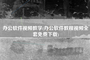 办公软件视频教学(办公软件教程视频全套免费下载)