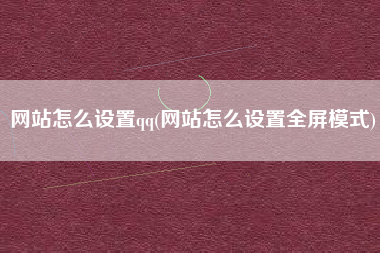 网站怎么设置qq(网站怎么设置全屏模式)