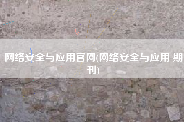网络安全与应用官网(网络安全与应用 期刊)