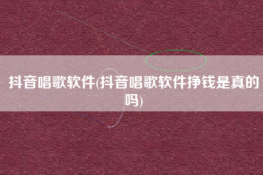抖音唱歌软件(抖音唱歌软件挣钱是真的吗)