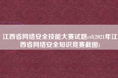 江西省网络安全技能大赛试题ctf(2021年江西省网络安全知识竞赛截图)
