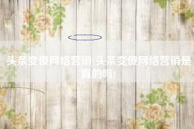 头条变傻网络营销(头条变傻网络营销是真的吗)