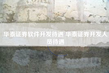 华泰证券软件开发待遇 华泰证券开发人员待遇