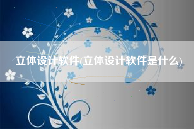 立体设计软件(立体设计软件是什么)