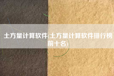 土方量计算软件(土方量计算软件排行榜前十名)