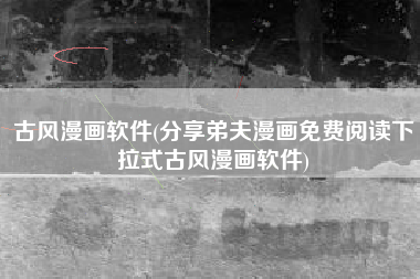 古风漫画软件(分享弟夫漫画免费阅读下拉式古风漫画软件)