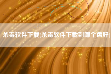 杀毒软件下载(杀毒软件下载到哪个盘好)