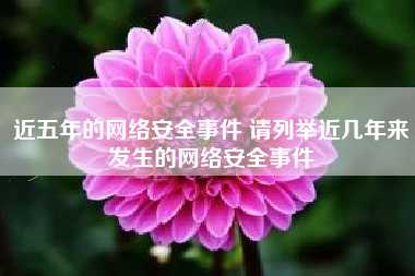 近五年的网络安全事件 请列举近几年来发生的网络安全事件