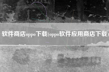 软件商店oppo下载(oppo软件应用商店下载)