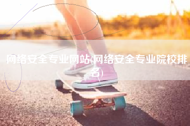 网络安全专业网站(网络安全专业院校排名)