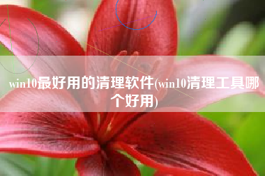 win10最好用的清理软件(win10清理工具哪个好用)